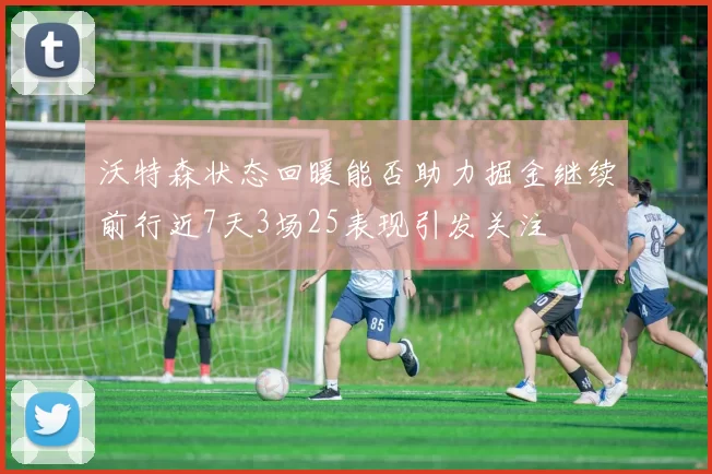 沃特森状态回暖能否助力掘金继续前行近7天3场25表现引发关注
