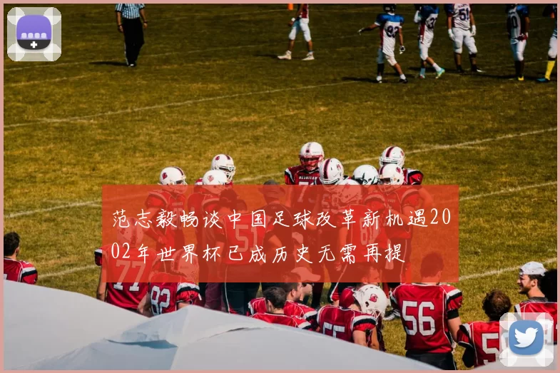 范志毅畅谈中国足球改革新机遇2002年世界杯已成历史无需再提