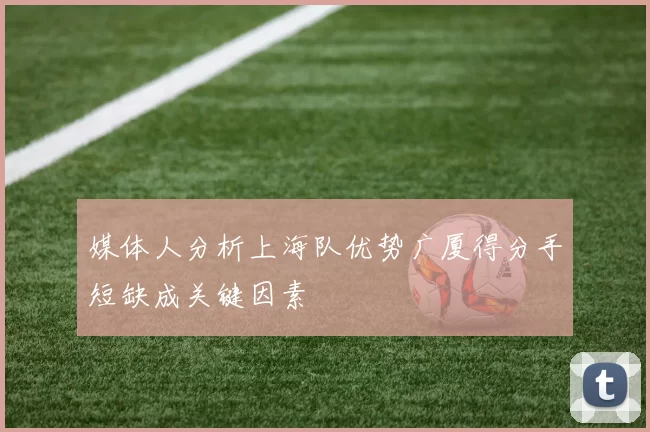 媒体人分析上海队优势广厦得分手短缺成关键因素