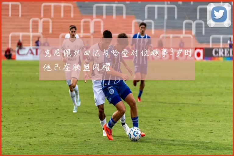 克尼佩尔回忆与哈登对位趣事3岁时他已在联盟闪耀