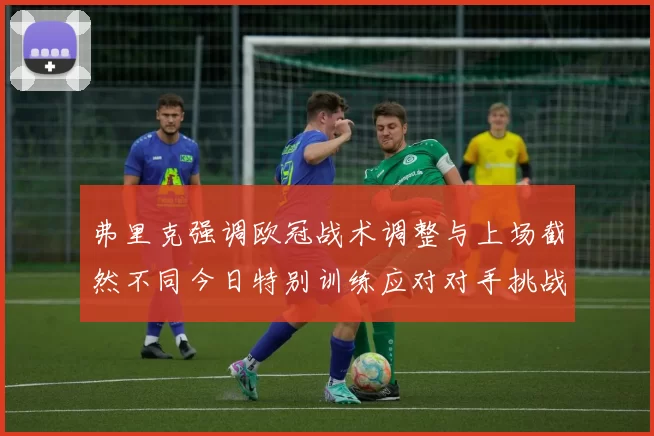 弗里克强调欧冠战术调整与上场截然不同今日特别训练应对对手挑战