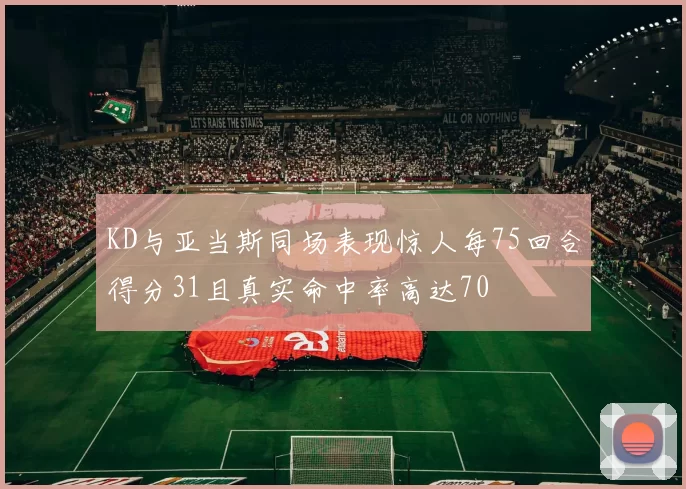 KD与亚当斯同场表现惊人每75回合得分31且真实命中率高达70