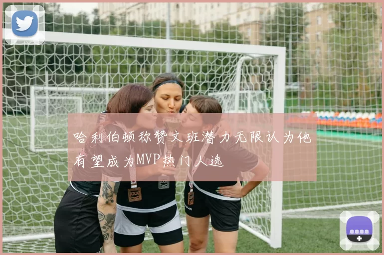 哈利伯顿称赞文班潜力无限认为他有望成为MVP热门人选