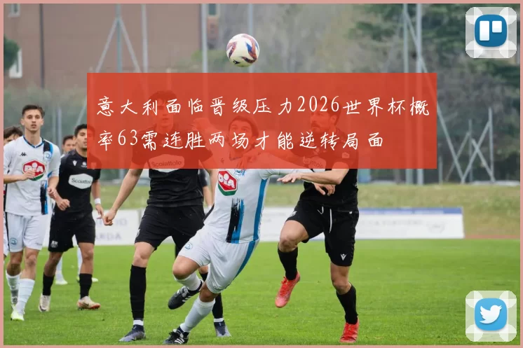 意大利面临晋级压力2026世界杯概率63需连胜两场才能逆转局面