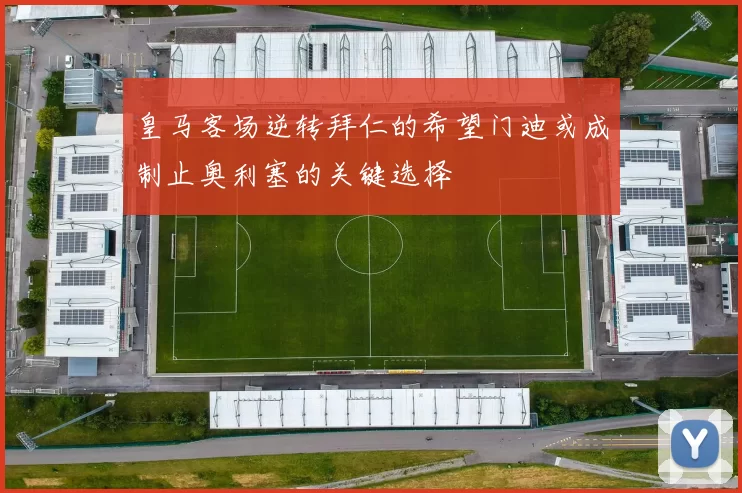 皇马客场逆转拜仁的希望门迪或成制止奥利塞的关键选择