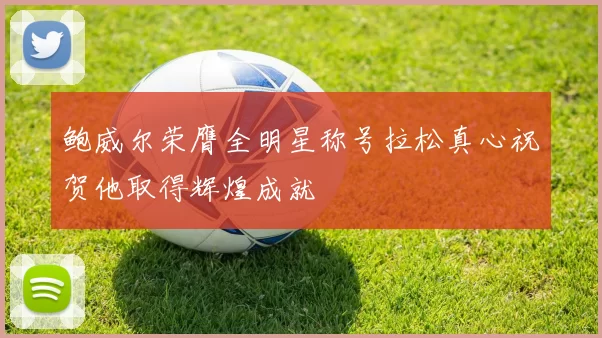 鲍威尔荣膺全明星称号拉松真心祝贺他取得辉煌成就