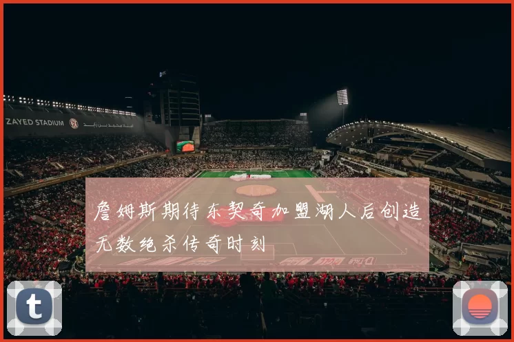 詹姆斯期待东契奇加盟湖人后创造无数绝杀传奇时刻