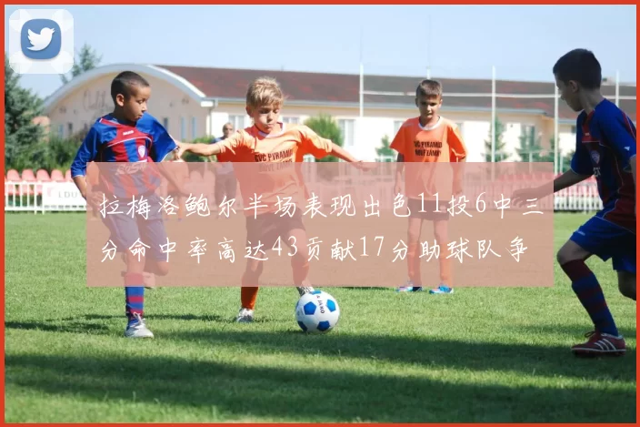 拉梅洛鲍尔半场表现出色11投6中三分命中率高达43贡献17分助球队争胜
