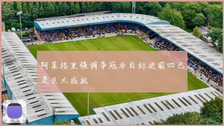 阿莱格里强调争冠非目标进前四已是巨大成就