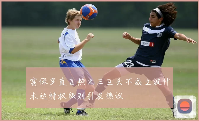 富保罗直言热火三巨头不成立波什未达特权级别引发热议