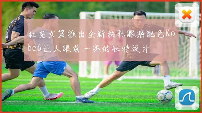 杜克女篮推出全新抗乳腺癌配色Kobe6让人眼前一亮的独特设计