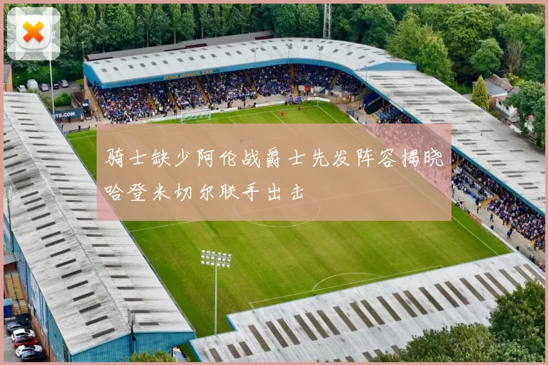 骑士缺少阿伦战爵士先发阵容揭晓哈登米切尔联手出击