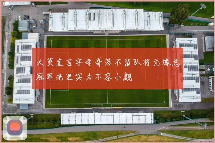 大莫直言字母哥若不留队将无缘总冠军老里实力不容小觑
