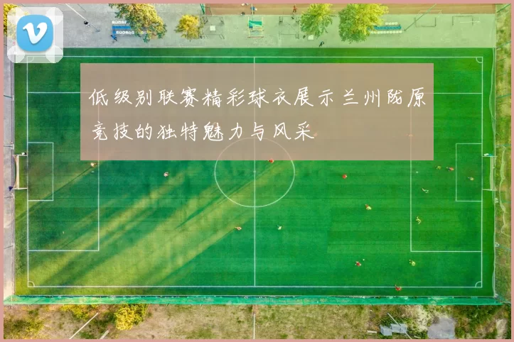 低级别联赛精彩球衣展示兰州陇原竞技的独特魅力与风采