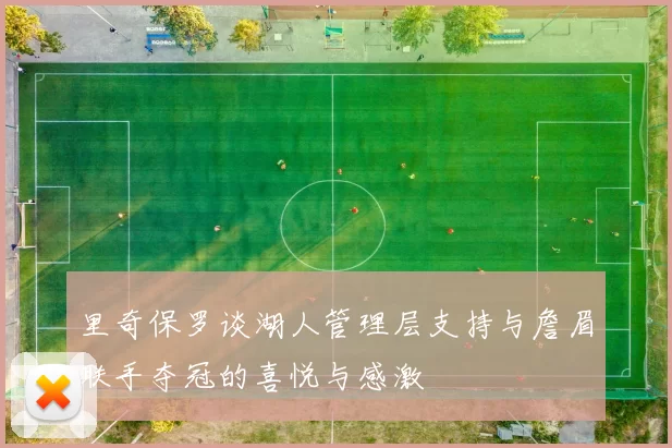 里奇保罗谈湖人管理层支持与詹眉联手夺冠的喜悦与感激
