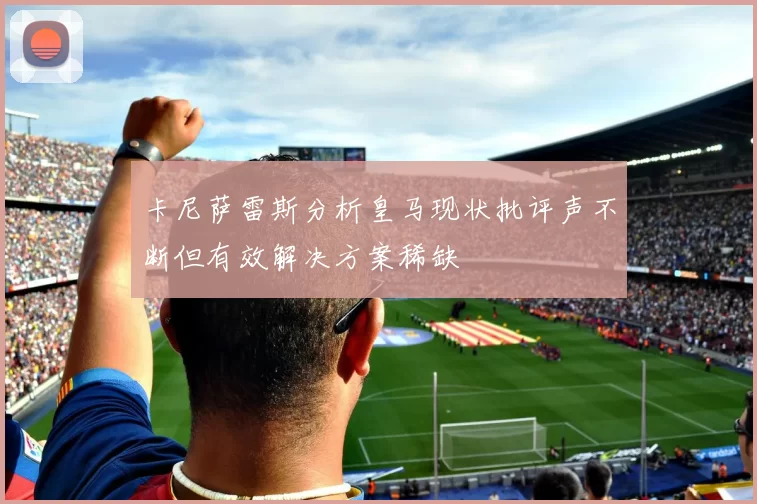 卡尼萨雷斯分析皇马现状批评声不断但有效解决方案稀缺