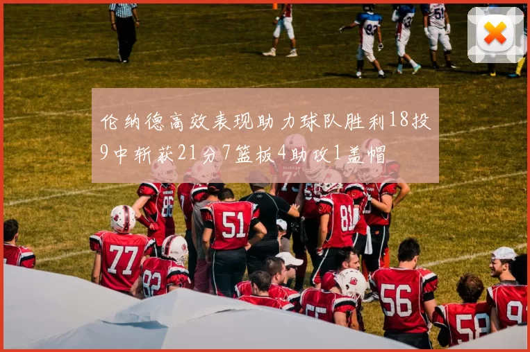 伦纳德高效表现助力球队胜利18投9中斩获21分7篮板4助攻1盖帽