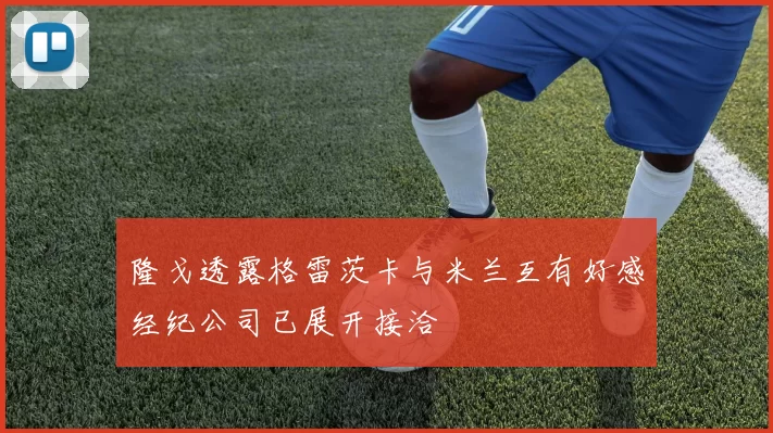 隆戈透露格雷茨卡与米兰互有好感经纪公司已展开接洽