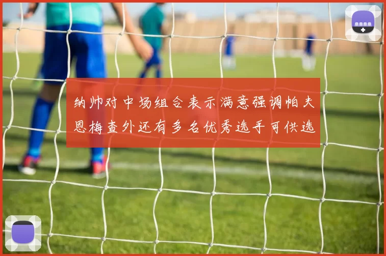 纳帅对中场组合表示满意强调帕夫恩梅查外还有多名优秀选手可供选择